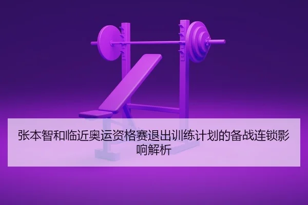 张本智和临近奥运资格赛退出训练计划的备战连锁影响解析